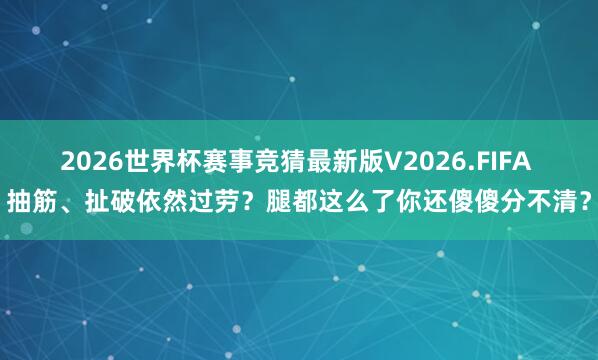 2026世界杯赛事竞猜最新版V2026.FIFA 抽筋、扯破依然过劳？腿都这么了你还傻傻分不清？