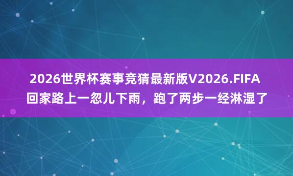 2026世界杯赛事竞猜最新版V2026.FIFA 回家路上一忽儿下雨，跑了两步一经淋湿了