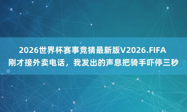 2026世界杯赛事竞猜最新版V2026.FIFA 刚才接外卖电话，我发出的声息把骑手吓停三秒