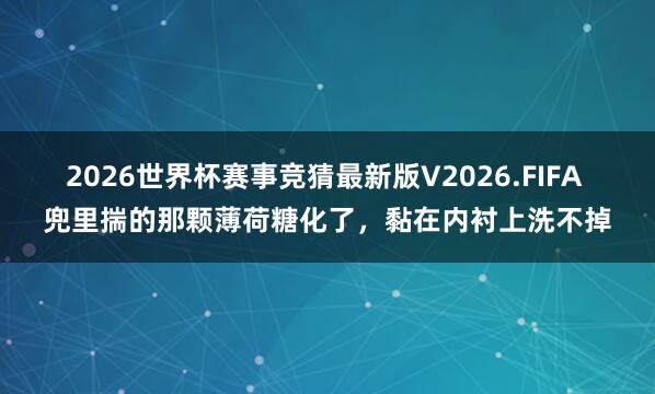 2026世界杯赛事竞猜最新版V2026.FIFA 兜里揣的那颗薄荷糖化了，黏在内衬上洗不掉