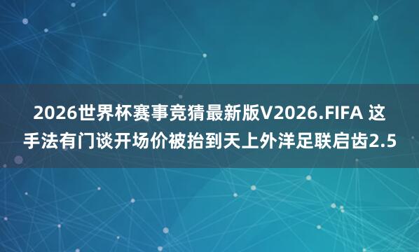 2026世界杯赛事竞猜最新版V2026.FIFA 这手法有门谈开场价被抬到天上外洋足联启齿2.5