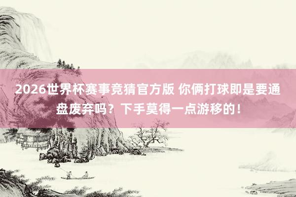 2026世界杯赛事竞猜官方版 你俩打球即是要通盘废弃吗？下手莫得一点游移的！