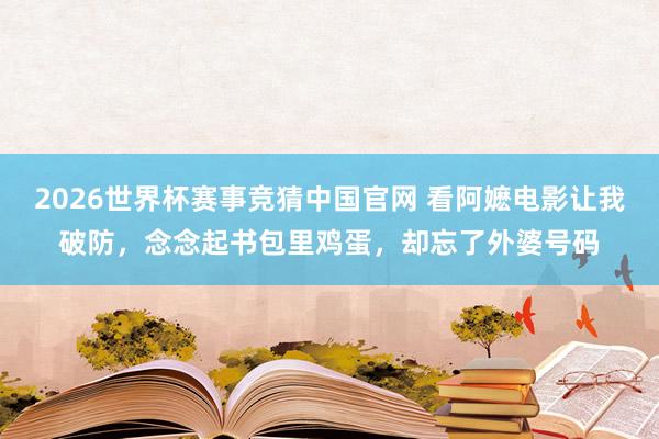 2026世界杯赛事竞猜中国官网 看阿嬷电影让我破防，念念起书包里鸡蛋，却忘了外婆号码