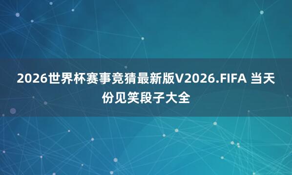2026世界杯赛事竞猜最新版V2026.FIFA 当天份见笑段子大全