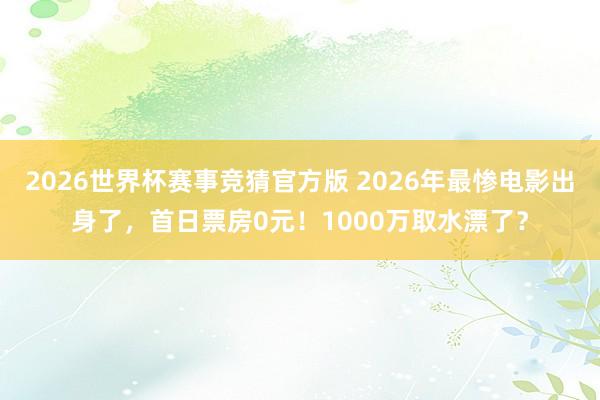 2026世界杯赛事竞猜官方版 2026年最惨电影出身了，首日票房0元！1000万取水漂了？