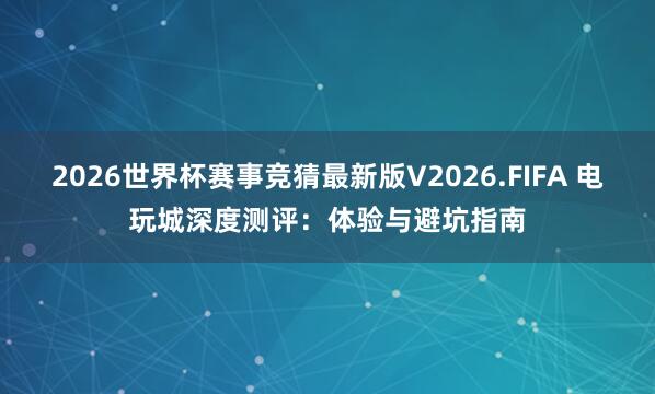 2026世界杯赛事竞猜最新版V2026.FIFA 电玩城深度测评：体验与避坑指南