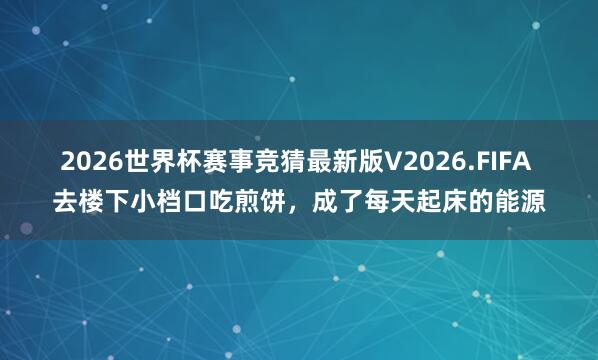 2026世界杯赛事竞猜最新版V2026.FIFA 去楼下小档口吃煎饼，<a href=
