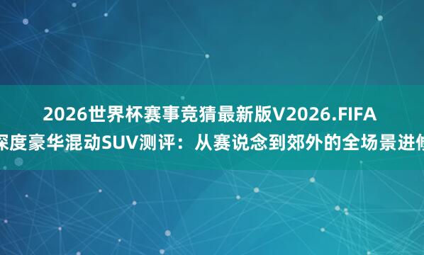2026世界杯赛事竞猜最新版V2026.FIFA 深度豪华混动SUV测评：从赛说念到郊外的全场景进修