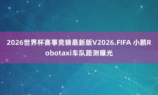 2026世界杯赛事竞猜最新版V2026.FIFA 小鹏Robotaxi车队路测曝光