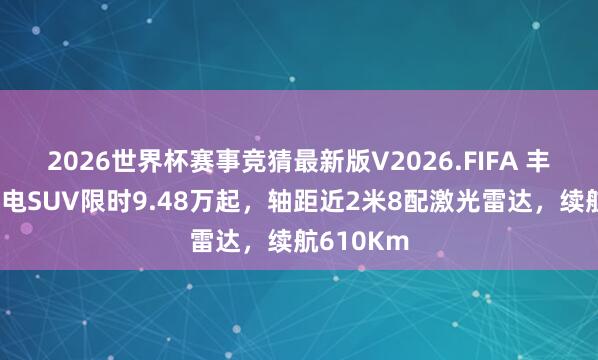 2026世界杯赛事竞猜最新版V2026.FIFA 丰田全新纯电SUV限时9.48万起，轴距近2米8配激光雷达，续航610Km