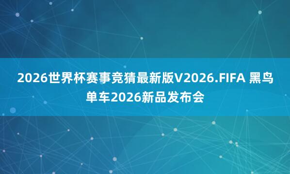 2026世界杯赛事竞猜最新版V2026.FIFA 黑鸟单车2026新品发布会