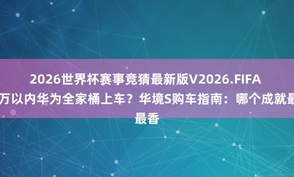 2026世界杯赛事竞猜最新版V2026.FIFA 15万以内华为全家桶上车？华境S购车指南：哪个成就最香