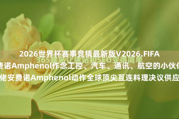 2026世界杯赛事竞猜最新版V2026.FIFA 统一器品牌推选 | 安费诺Amphenol作念工控、汽车、通讯、航空的小伙伴一建都意识行业大佬安费诺Amphenol动作全球顶尖互连料理决议供应商品性、相识性、适配性一直稳居行业前方给世界快速梳理一份下里巴人居品清单 统一器&互联络统光纤｜高速｜射频｜电源｜恶劣环...