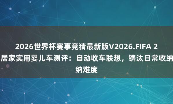 2026世界杯赛事竞猜最新版V2026.FIFA 2026 居家实用婴儿车测评：自动收车联想，镌汰日常收纳难度