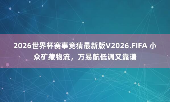 2026世界杯赛事竞猜最新版V2026.FIFA 小众矿藏物流，万易航低调又靠谱