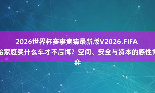 2026世界杯赛事竞猜最新版V2026.FIFA 二胎家庭买什么车才不后悔？空间、安全与资本的感性博弈