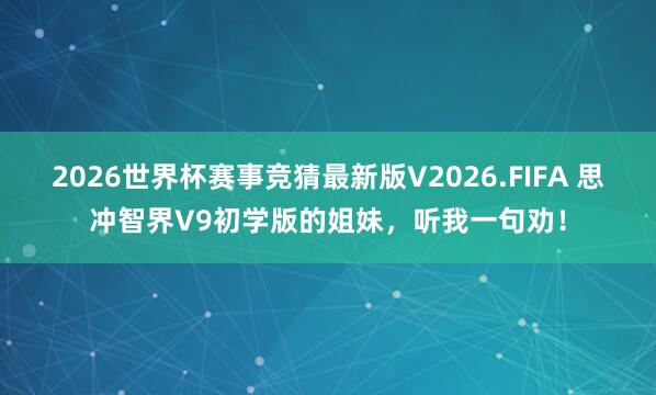 2026世界杯赛事竞猜最新版V2026.FIFA 思冲智界V9初学版的姐妹，听我一句劝！