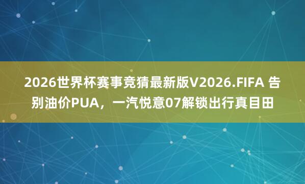 2026世界杯赛事竞猜最新版V2026.FIFA 告别油价PUA，一汽悦意07解锁出行真目田