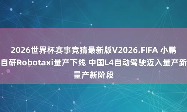 2026世界杯赛事竞猜最新版V2026.FIFA 小鹏全栈自研Robotaxi量产下线 中国L4自动驾驶迈入量产新阶段
