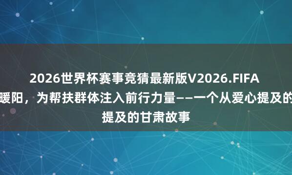 2026世界杯赛事竞猜最新版V2026.FIFA 爱心聚成暖阳，为帮扶群体注入前行力量——一个从爱心提及的甘肃故事