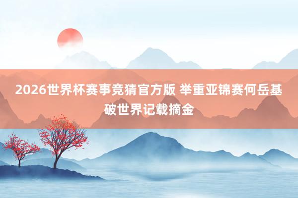 2026世界杯赛事竞猜官方版 举重亚锦赛何岳基破世界记载摘金