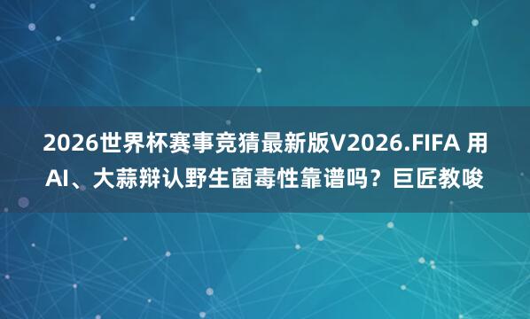 2026世界杯赛事竞猜最新版V2026.FIFA 用AI、大蒜辩认野生菌毒性靠谱吗？巨匠教唆