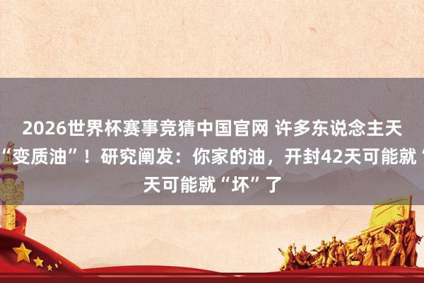2026世界杯赛事竞猜中国官网 许多东说念主天天在吃“变质油”！研究阐发：你家的油，开封42天可能就“坏”了