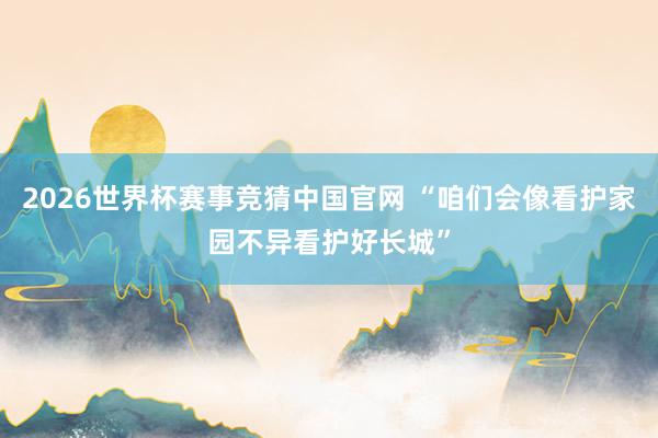 2026世界杯赛事竞猜中国官网 “咱们会像看护家园不异看护好长城”