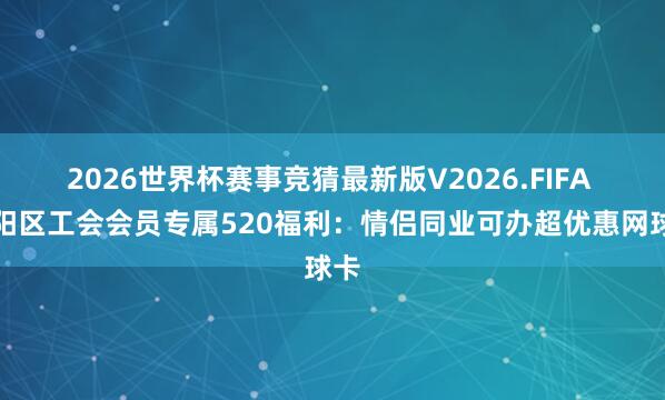 2026世界杯赛事竞猜最新版V2026.FIFA 向阳区工会会员专属520福利：情侣同业可办超优惠网球卡