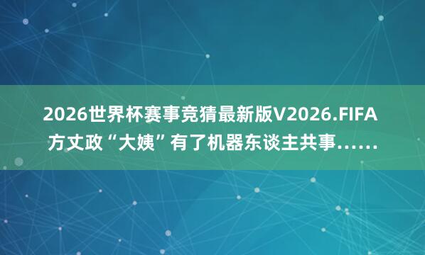 2026世界杯赛事竞猜最新版V2026.FIFA 方丈政“大姨”有了机器东谈主共事……
