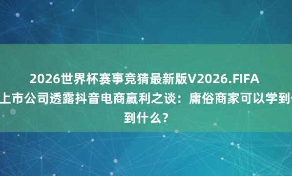 2026世界杯赛事竞猜最新版V2026.FIFA 10家上市公司透露抖音电商赢利之谈：庸俗商家可以学到什么？