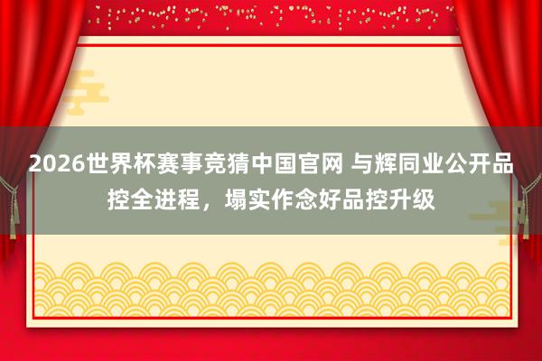 2026世界杯赛事竞猜中国官网 与辉同业公开品控全进程，塌实作念好品控升级