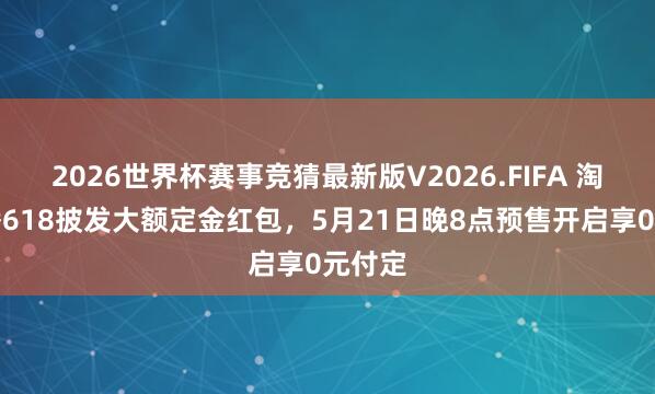 2026世界杯赛事竞猜最新版V2026.FIFA 淘宝直播618披发大额定金红包，5月21日晚8点预售开启享0元付定
