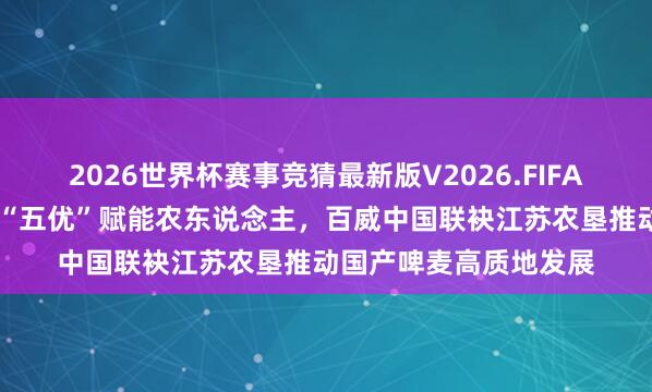 2026世界杯赛事竞猜最新版V2026.FIFA 匠心五优，富农兴麦“五优”赋能农东说念主，百威中国联袂江苏农垦推动国产啤麦高质地发展