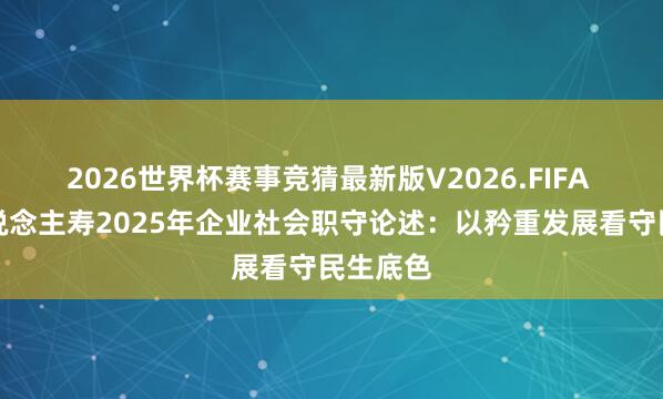 2026世界杯赛事竞猜最新版V2026.FIFA 幸福东说念主寿2025年企业社会职守论述：以矜重发展看守民生底色