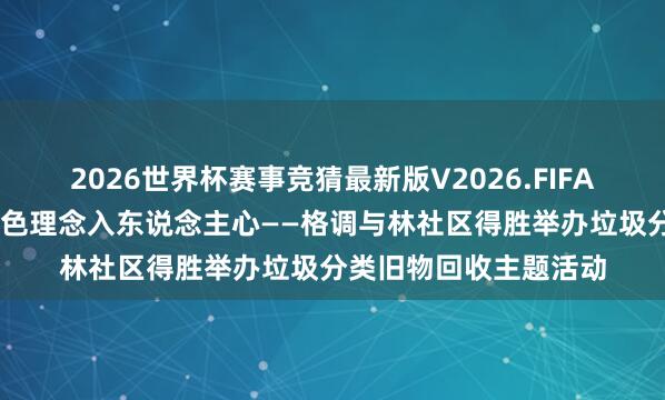 2026世界杯赛事竞猜最新版V2026.FIFA 变废为宝都参与，绿色理念入东说念主心——格调与林社区得胜举办垃圾分类旧物回收主题活动