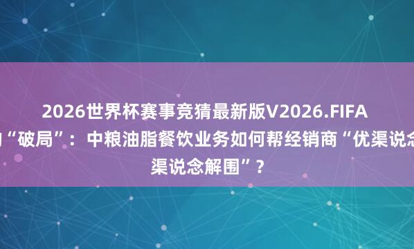 2026世界杯赛事竞猜最新版V2026.FIFA 郑成刚的“破局”：中粮油脂餐饮业务如何帮经销商“优渠说念解围”？