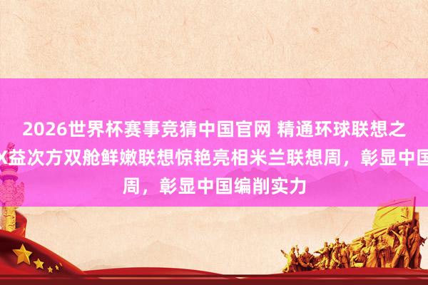 2026世界杯赛事竞猜中国官网 精通环球联想之巅！GUTX益次方双舱鲜嫩联想惊艳亮相米兰联想周，彰显中国编削实力