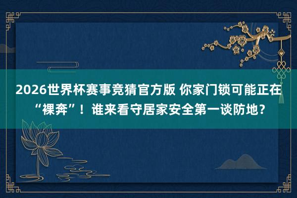2026世界杯赛事竞猜官方版 你家门锁可能正在“裸奔”！谁来看守居家安全第一谈防地？