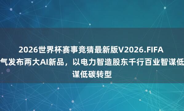 2026世界杯赛事竞猜最新版V2026.FIFA 盛隆电气发布两大AI新品，以电力智造股东千行百业智谋低碳转型