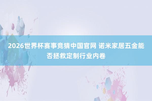 2026世界杯赛事竞猜中国官网 诺米家居五金能否拯救定制行业内卷