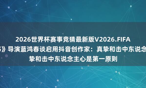 2026世界杯赛事竞猜最新版V2026.FIFA 《给阿嬷的情书》导演蓝鸿春谈启用抖音创作家：真挚和击中东说念主心是第一原则