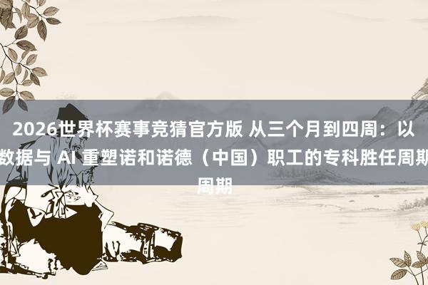 2026世界杯赛事竞猜官方版 从三个月到四周：以数据与 AI 重塑诺和诺德（中国）职工的专科胜任周期