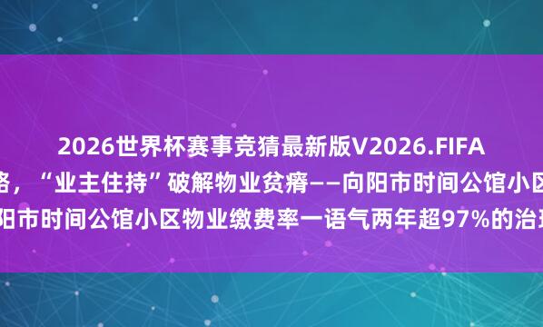 2026世界杯赛事竞猜最新版V2026.FIFA “阳光账本”照亮自治之路，“业主住持”破解物业贫瘠——向阳市时间公馆小区物业缴费率一语气两年超97%的治理实践推崇