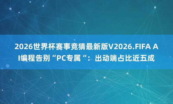 2026世界杯赛事竞猜最新版V2026.FIFA AI编程告别“PC专属“：出动端占比近五成