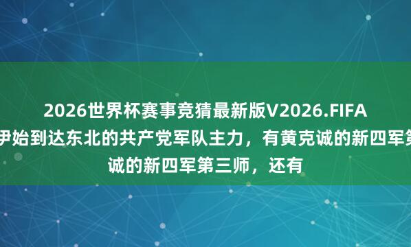 2026世界杯赛事竞猜最新版V2026.FIFA 抗战收效，伊始到达东北的共产党军队主力，有黄克诚的新四军第三师，还有