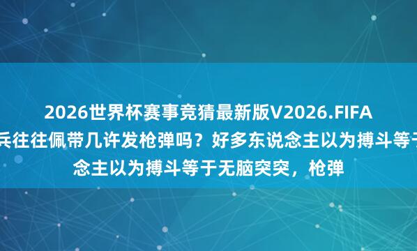 2026世界杯赛事竞猜最新版V2026.FIFA 你知说念又名士兵往往佩带几许发枪弹吗？好多东说念主以为搏斗等于无脑突突，枪弹