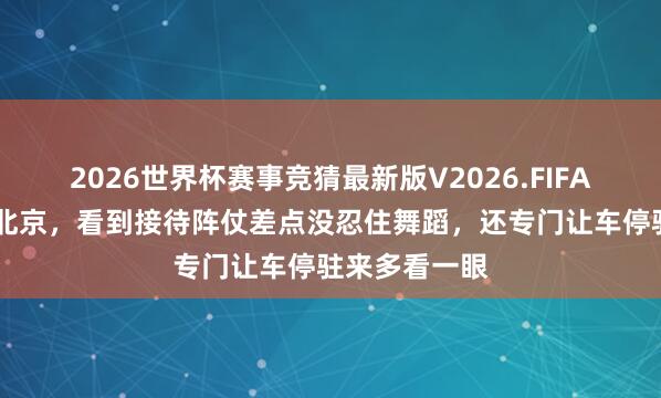 2026世界杯赛事竞猜最新版V2026.FIFA 特朗普落地北京，看到接待阵仗差点没忍住舞蹈，还专门让车停驻来多看一眼