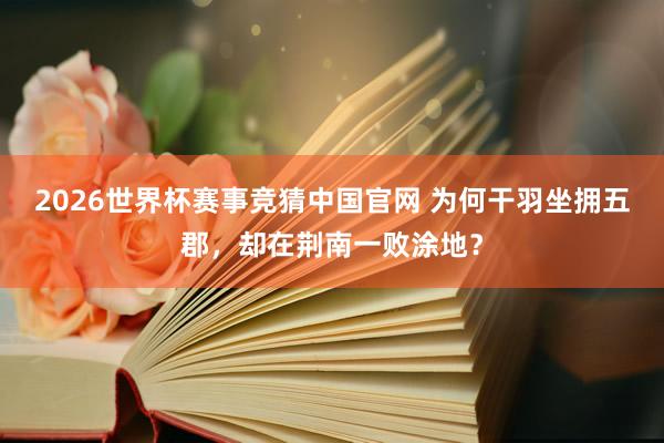 2026世界杯赛事竞猜中国官网 为何干羽坐拥五郡，却在荆南一败涂地？