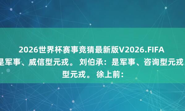 2026世界杯赛事竞猜最新版V2026.FIFA 彭德怀：是军事、威信型元戎。 刘伯承：是军事、咨询型元戎。 徐上前：